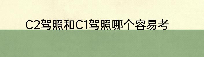 C2驾照和C1驾照哪个容易考