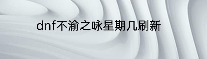 dnf不渝之咏星期几刷新