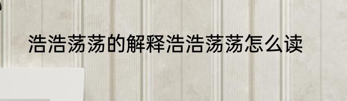 浩浩荡荡的解释浩浩荡荡怎么读