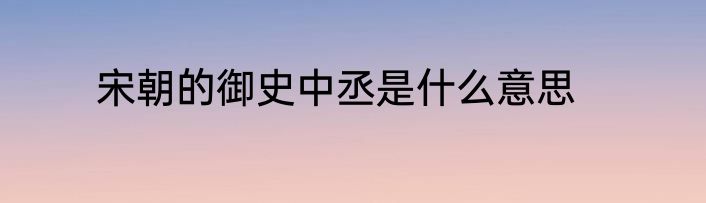 宋朝的御史中丞是什么意思