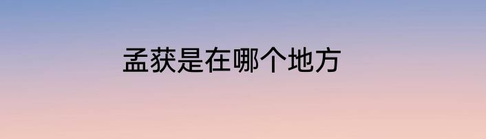 孟获是在哪个地方
