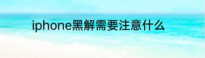 iphone黑解需要注意什么