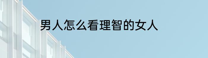 男人怎么看理智的女人