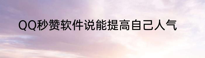 QQ秒赞软件说能提高自己人气
