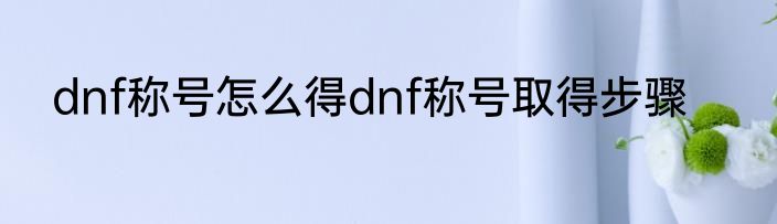 dnf称号怎么得dnf称号取得步骤