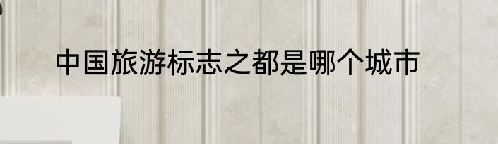 中国旅游标志之都是哪个城市