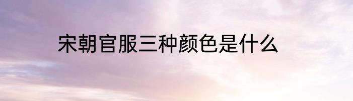 宋朝官服三种颜色是什么