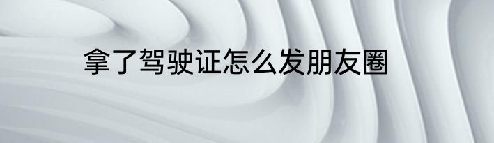 拿了驾驶证怎么发朋友圈