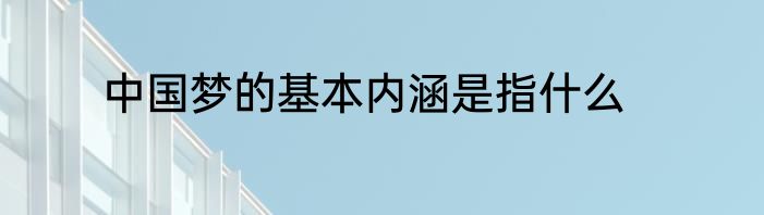 中国梦的基本内涵是指什么