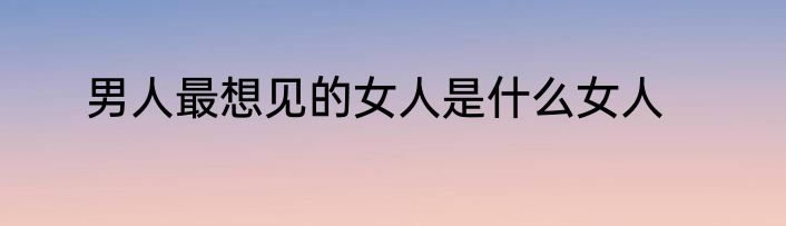 男人最想见的女人是什么女人