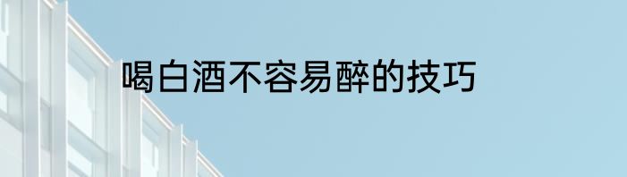 喝白酒不容易醉的技巧