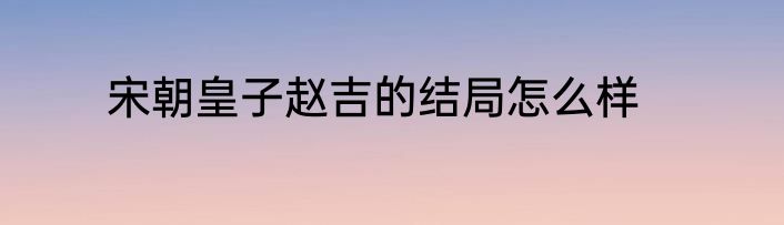 宋朝皇子赵吉的结局怎么样