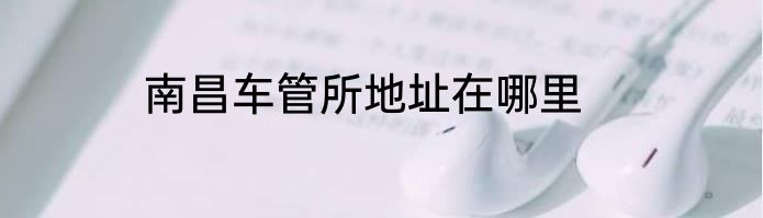 南昌车管所地址在哪里