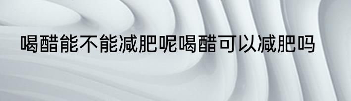 喝醋能不能减肥呢喝醋可以减肥吗