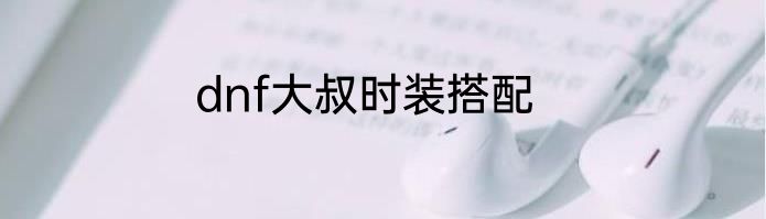 dnf大叔时装搭配