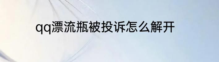 qq漂流瓶被投诉怎么解开