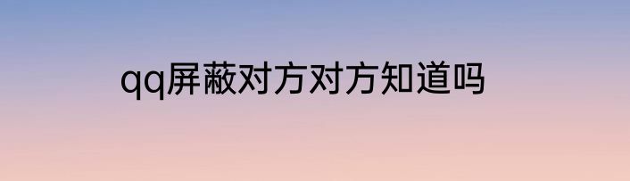 qq屏蔽对方对方知道吗