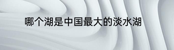 哪个湖是中国最大的淡水湖