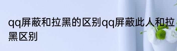 qq屏蔽和拉黑的区别qq屏蔽此人和拉黑区别