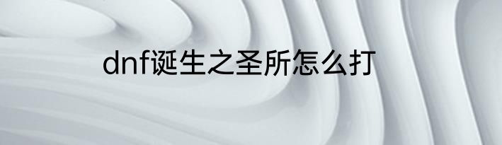 dnf诞生之圣所怎么打