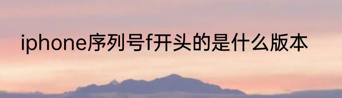 iphone序列号f开头的是什么版本