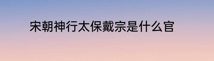 宋朝神行太保戴宗是什么官