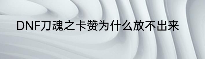 DNF刀魂之卡赞为什么放不出来