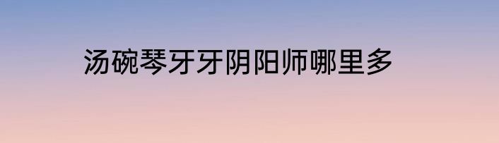 汤碗琴牙牙阴阳师哪里多