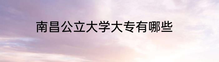 南昌公立大学大专有哪些