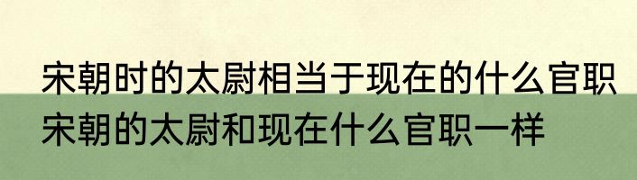 宋朝时的太尉相当于现在的什么官职宋朝的太尉和现在什么官职一样
