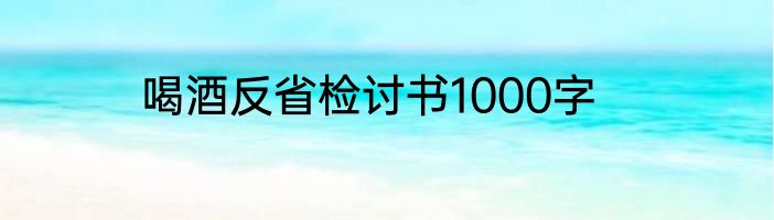 喝酒反省检讨书1000字