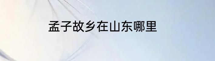 孟子故乡在山东哪里
