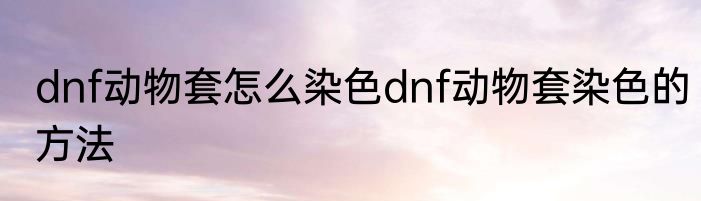 dnf动物套怎么染色dnf动物套染色的方法