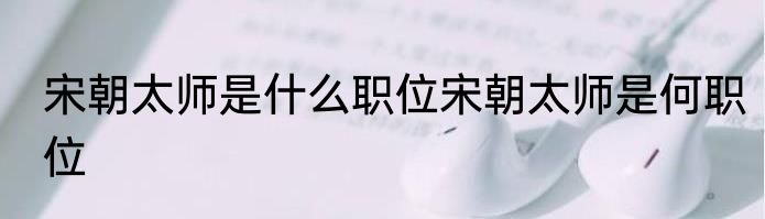 宋朝太师是什么职位宋朝太师是何职位