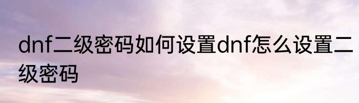 dnf二级密码如何设置dnf怎么设置二级密码