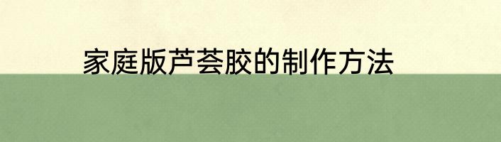 家庭版芦荟胶的制作方法