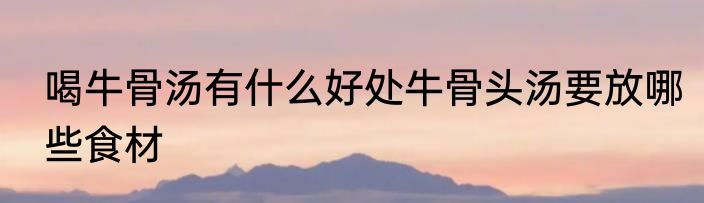 喝牛骨汤有什么好处牛骨头汤要放哪些食材