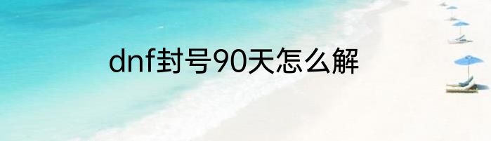 dnf封号90天怎么解