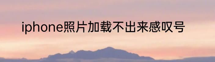 iphone照片加载不出来感叹号