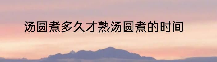 汤圆煮多久才熟汤圆煮的时间