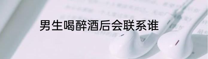 男生喝醉酒后会联系谁