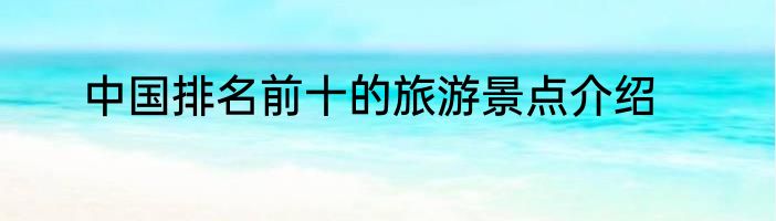中国排名前十的旅游景点介绍