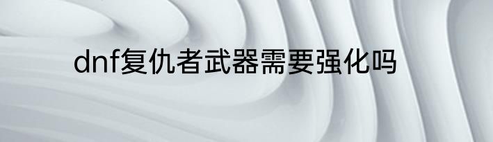 dnf复仇者武器需要强化吗
