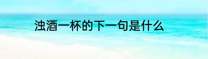浊酒一杯的下一句是什么