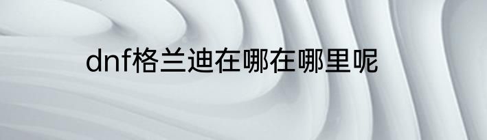 dnf格兰迪在哪在哪里呢