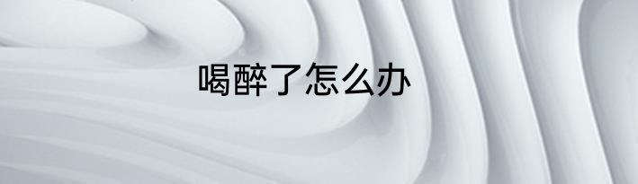 喝醉了怎么办