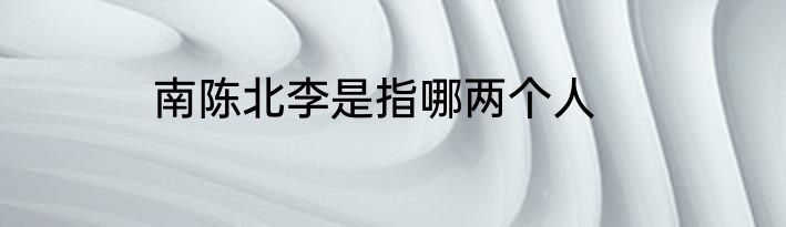 南陈北李是指哪两个人
