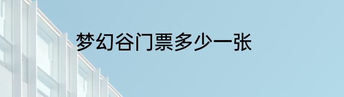 梦幻谷门票多少一张