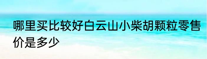 哪里买比较好白云山小柴胡颗粒零售价是多少