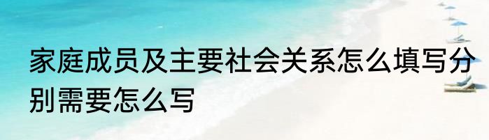 家庭成员及主要社会关系怎么填写分别需要怎么写